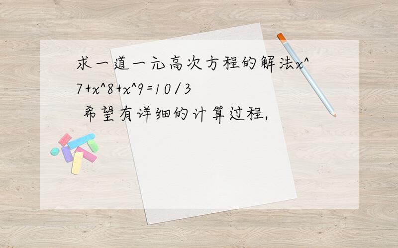 求一道一元高次方程的解法x^7+x^8+x^9=10/3 希望有详细的计算过程,