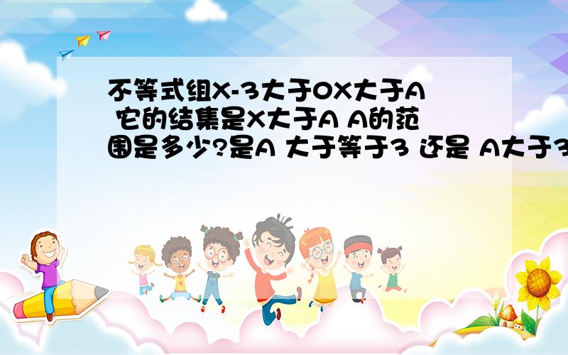 不等式组X-3大于0X大于A 它的结集是X大于A A的范围是多少?是A 大于等于3 还是 A大于3?回答下.