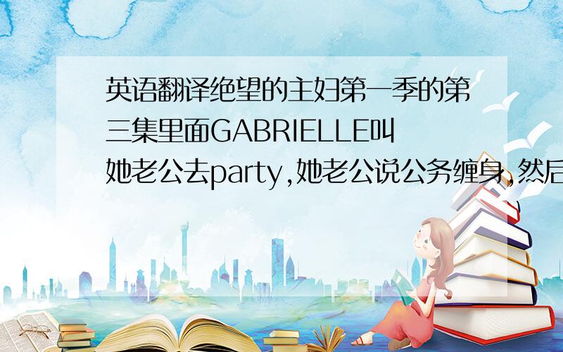 英语翻译绝望的主妇第一季的第三集里面GABRIELLE叫她老公去party,她老公说公务缠身,然后GABRIELLE说了一句Says the prince as he rides off into the sunset.Boy did the movies ever get that wrong.