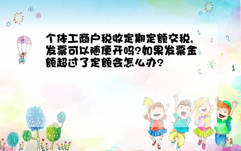 个体工商户税收定期定额交税,发票可以随便开吗?如果发票金额超过了定额会怎么办?