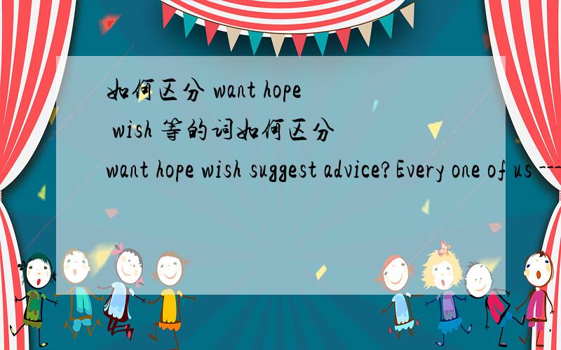 如何区分 want hope wish 等的词如何区分 want hope wish suggest advice?Every one of us ------she will return before Christmas选wants wishes 还是hopes 为什么