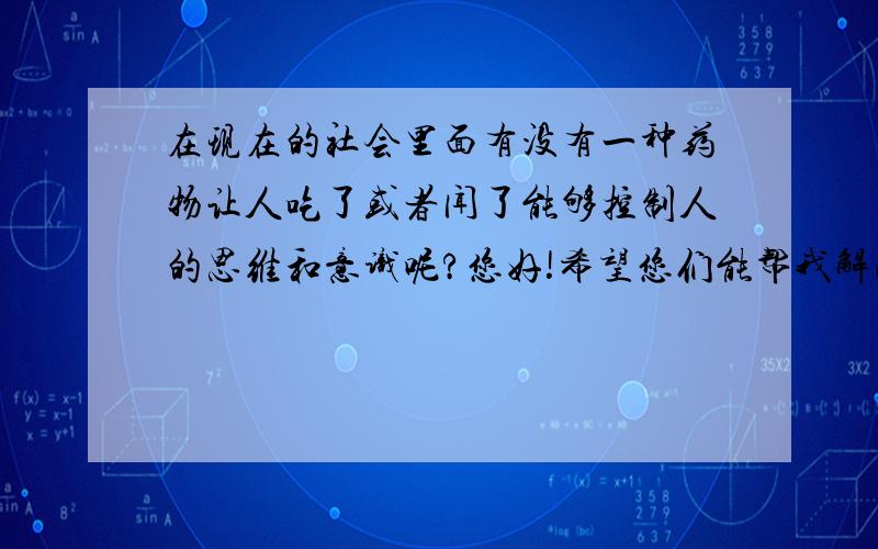 在现在的社会里面有没有一种药物让人吃了或者闻了能够控制人的思维和意识呢?您好!希望您们能帮我解决.在现在的社会上到底有没有一种药物或者是慢性的药物给人吃了后,能够使她（他）