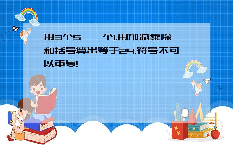 用3个5,一个1.用加减乘除和括号算出等于24.符号不可以重复!