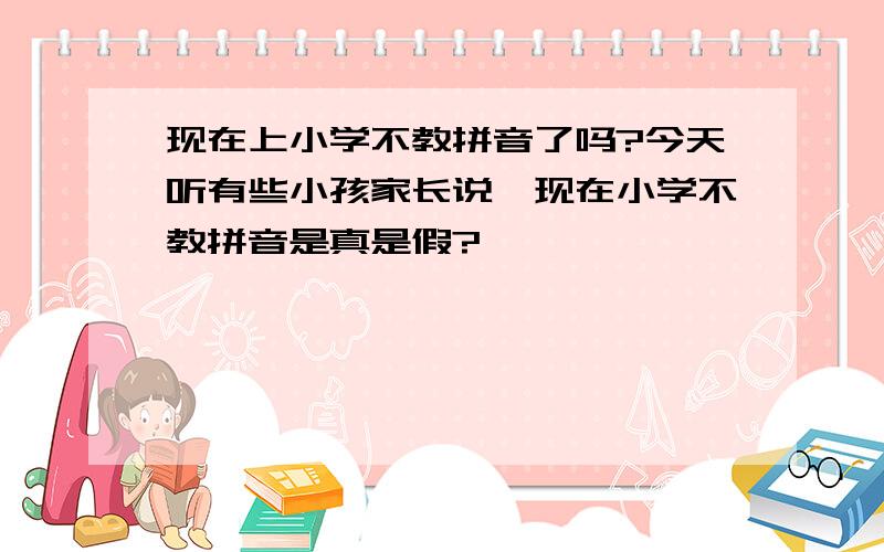 现在上小学不教拼音了吗?今天听有些小孩家长说,现在小学不教拼音是真是假?