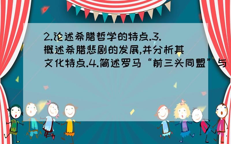 2.论述希腊哲学的特点.3.概述希腊悲剧的发展,并分析其文化特点.4.简述罗马“前三头同盟”与“后三头同盟”的基本内涵.5.分析希腊文化、罗马文化与基督教文化之间的内在联系与本质差异.