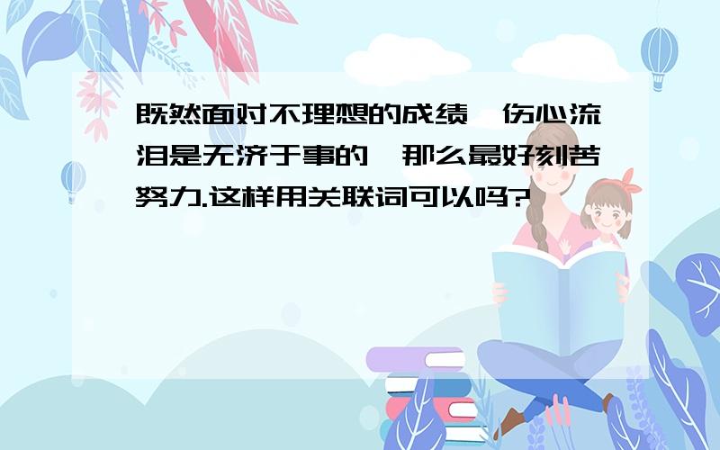 既然面对不理想的成绩,伤心流泪是无济于事的,那么最好刻苦努力.这样用关联词可以吗?