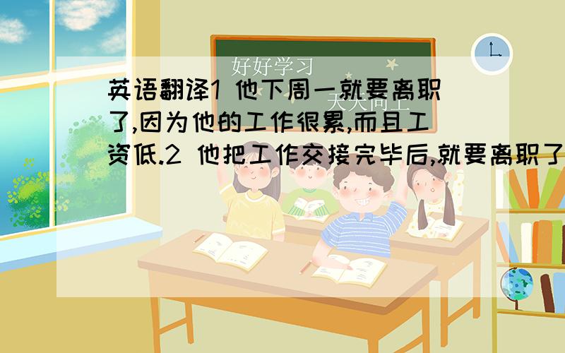 英语翻译1 他下周一就要离职了,因为他的工作很累,而且工资低.2 他把工作交接完毕后,就要离职了.3 他把工作交接 给了Jack.4 如果有更好的工作,我会告诉你.英语翻译.