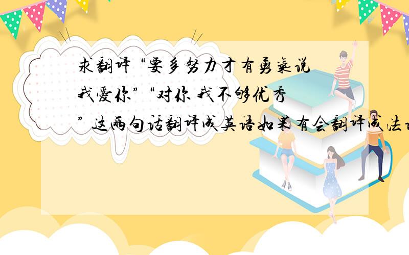 求翻译 “要多努力才有勇气说我爱你” “对你 我不够优秀” 这两句话翻译成英语如果有会翻译成法语的麻烦了 大神帮忙翻译一下