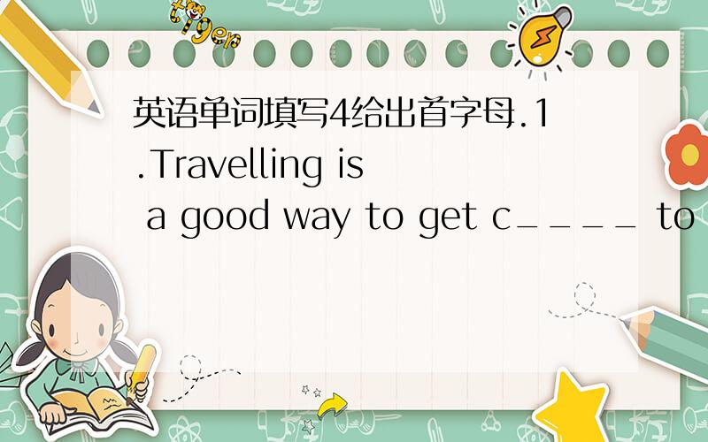 英语单词填写4给出首字母.1.Travelling is a good way to get c____ to nature.2.She went a____ her parents'will,marrying the poor young man.3.Will you keep me i____ of the latest news about the football match?4.D____ advanced years,she is lear