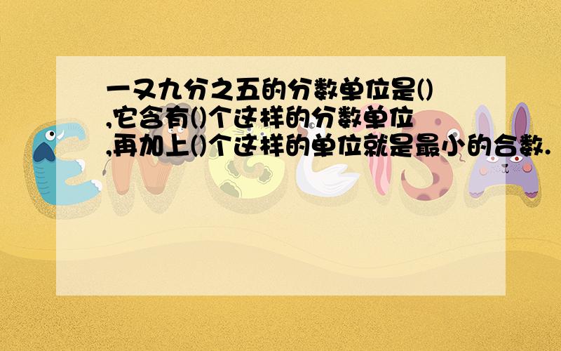 一又九分之五的分数单位是(),它含有()个这样的分数单位,再加上()个这样的单位就是最小的合数.