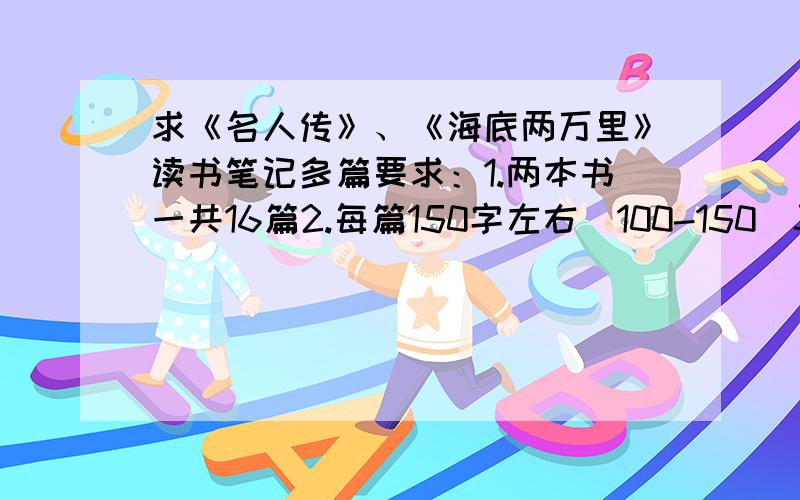 求《名人传》、《海底两万里》读书笔记多篇要求：1.两本书一共16篇2.每篇150字左右（100-150）3.内容主要是（1）概括内容（2）感受4.把书分为几章节写,有一个读书的过程5.每篇可以写几章节