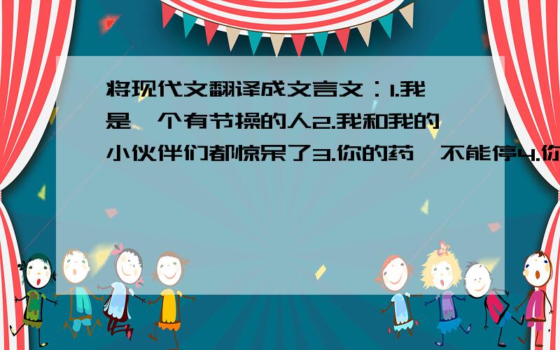 将现代文翻译成文言文：1.我是一个有节操的人2.我和我的小伙伴们都惊呆了3.你的药,不能停4.你这么调皮,家里人知道吗?