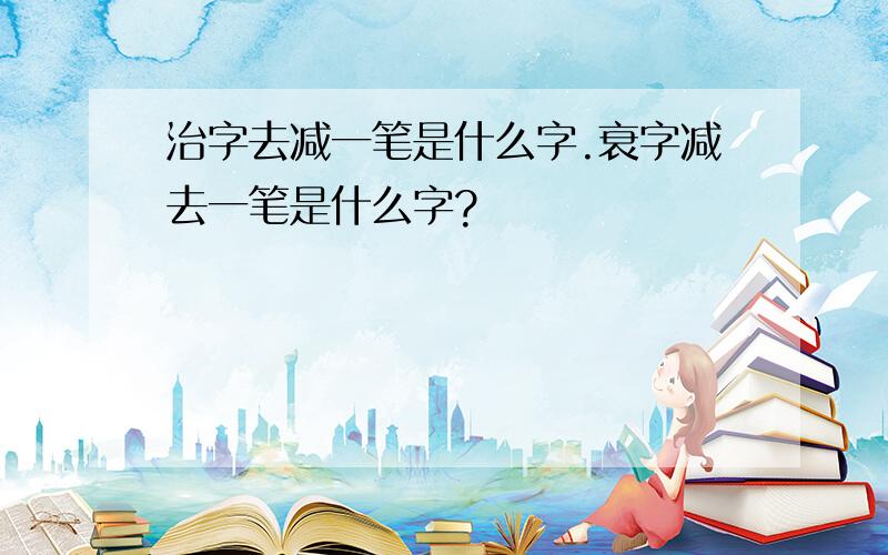 治字去减一笔是什么字.衰字减去一笔是什么字?