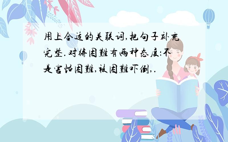 用上合适的关联词,把句子补充完整.对待困难有两种态度：不是害怕困难,被困难吓倒,.