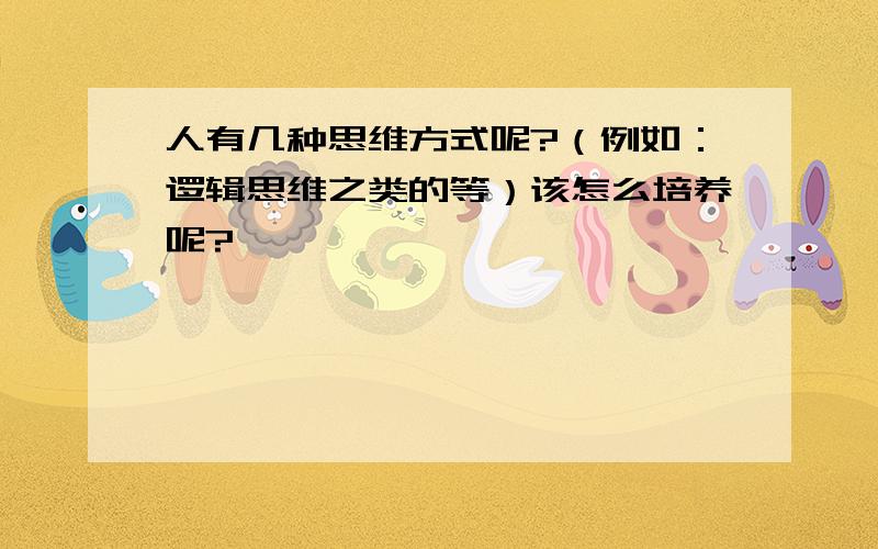 人有几种思维方式呢?（例如：逻辑思维之类的等）该怎么培养呢?