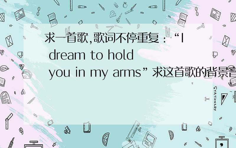 求一首歌,歌词不停重复：“I dream to hold you in my arms”求这首歌的背景音乐