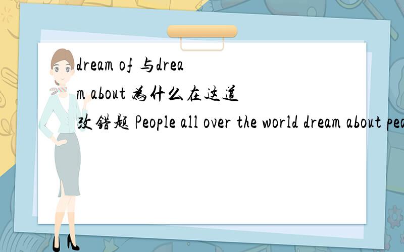 dream of 与dream about 为什么在这道改错题 People all over the world dream about peace.是把about改成of?