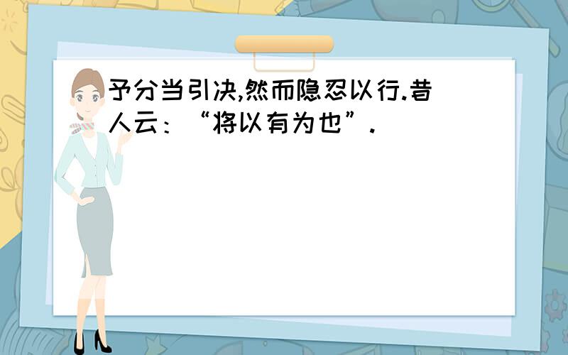 予分当引决,然而隐忍以行.昔人云：“将以有为也”.