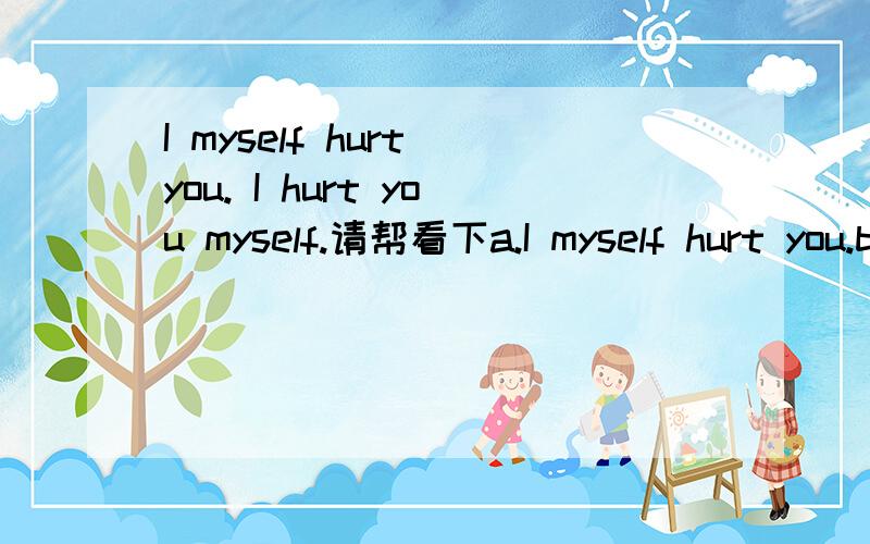 I myself hurt you. I hurt you myself.请帮看下a.I myself hurt you.b.I hurt you myself.这两句自己写的有没有语法不当地方?