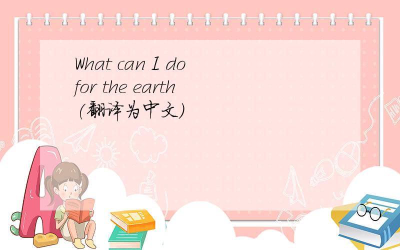 What can I do for the earth (翻译为中文)