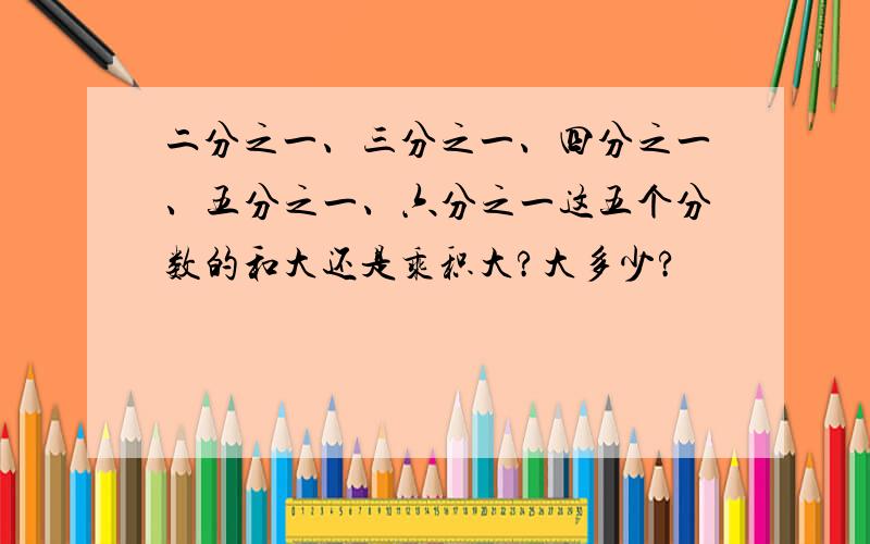 二分之一、三分之一、四分之一、五分之一、六分之一这五个分数的和大还是乘积大?大多少?