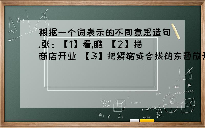 根据一个词表示的不同意思造句.张：【1】看,瞧 【2】指商店开业 【3】把紧缩或合拢的东西放开