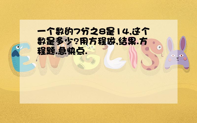 一个数的7分之8是14,这个数是多少?用方程做,结果.方程题.急快点.