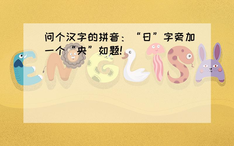 问个汉字的拼音：“日”字旁加一个“央”如题!