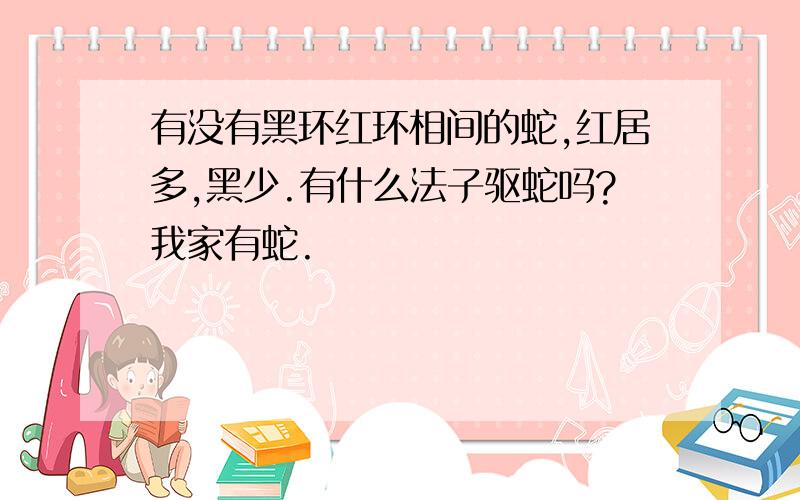 有没有黑环红环相间的蛇,红居多,黑少.有什么法子驱蛇吗?我家有蛇.