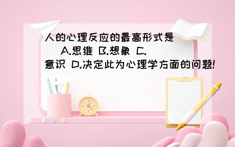 人的心理反应的最高形式是（ ） A.思维 B.想象 C.意识 D.决定此为心理学方面的问题!