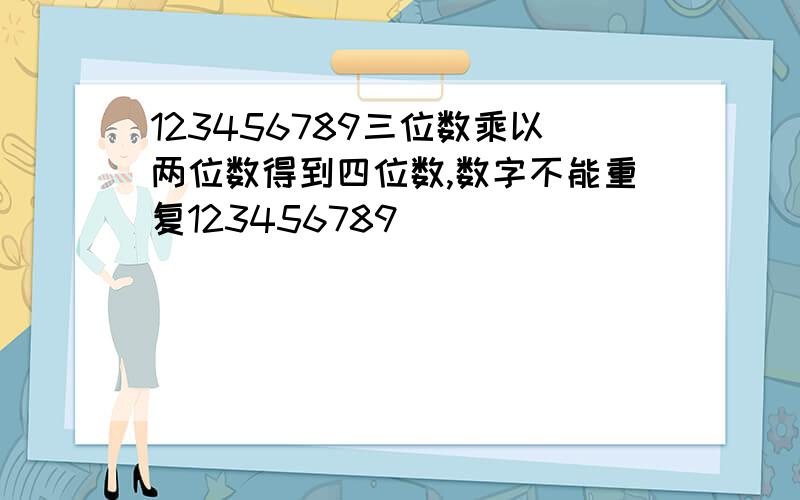 123456789三位数乘以两位数得到四位数,数字不能重复123456789