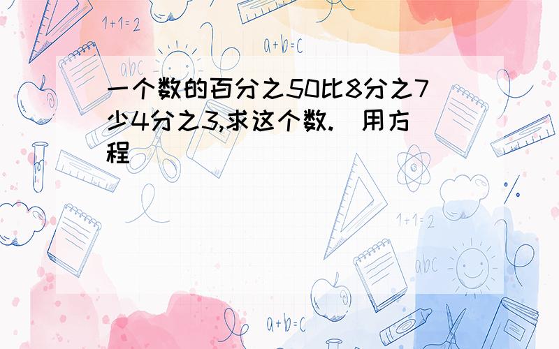 一个数的百分之50比8分之7少4分之3,求这个数.[用方程]