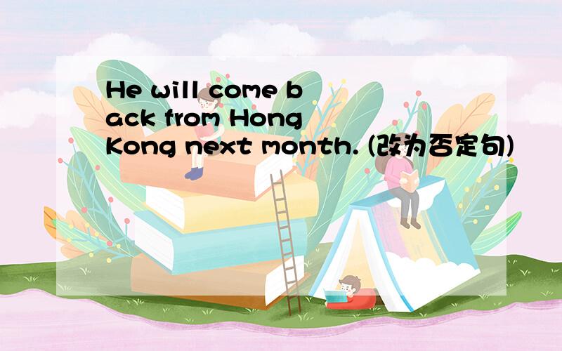 He will come back from Hong Kong next month. (改为否定句)