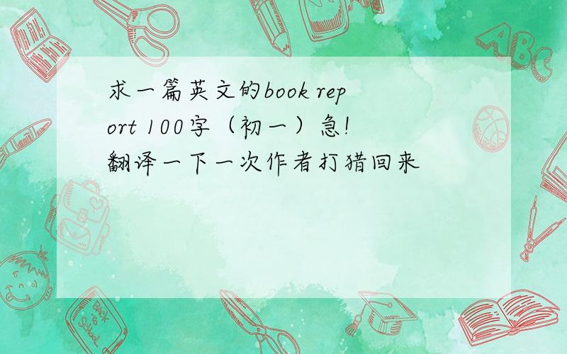 求一篇英文的book report 100字（初一）急!翻译一下一次作者打猎回来