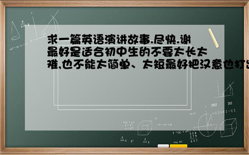 求一篇英语演讲故事.尽快.谢最好是适合初中生的不要太长太难,也不能太简单、太短最好把汉意也打出来.演讲时间最好在5分钟左右