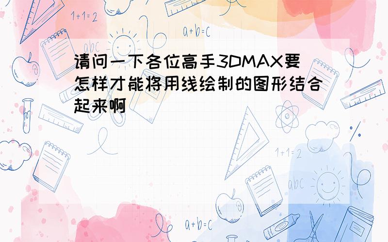 请问一下各位高手3DMAX要怎样才能将用线绘制的图形结合起来啊