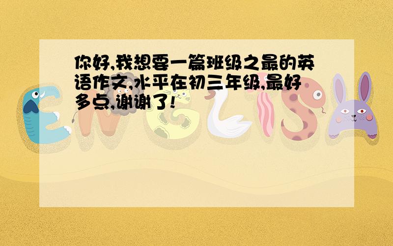 你好,我想要一篇班级之最的英语作文,水平在初三年级,最好多点,谢谢了!