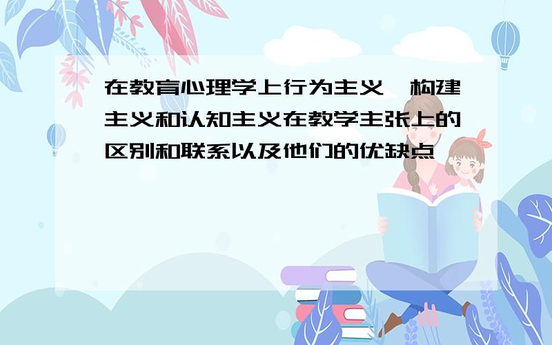 在教育心理学上行为主义、构建主义和认知主义在教学主张上的区别和联系以及他们的优缺点