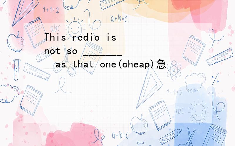This redio is not so _________as that one(cheap)急