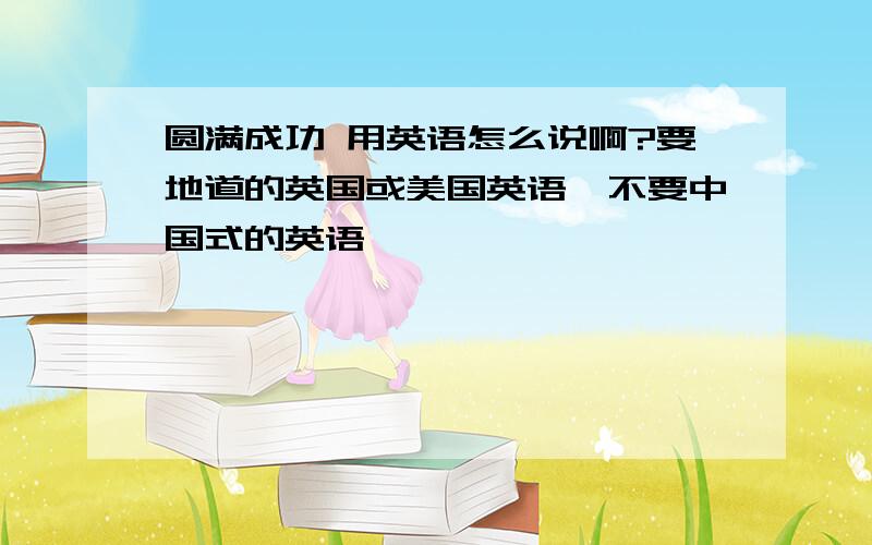 圆满成功 用英语怎么说啊?要地道的英国或美国英语,不要中国式的英语