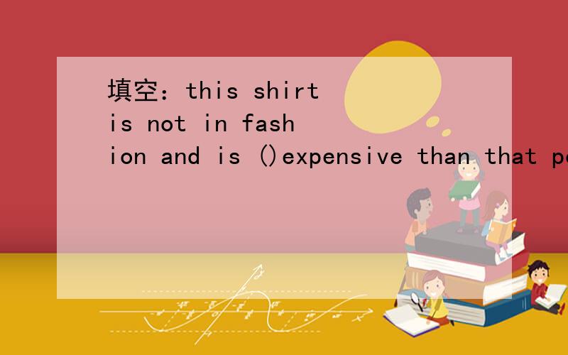 填空：this shirt is not in fashion and is ()expensive than that popular one.题目复制不了,图片里的题目望能得到解答.