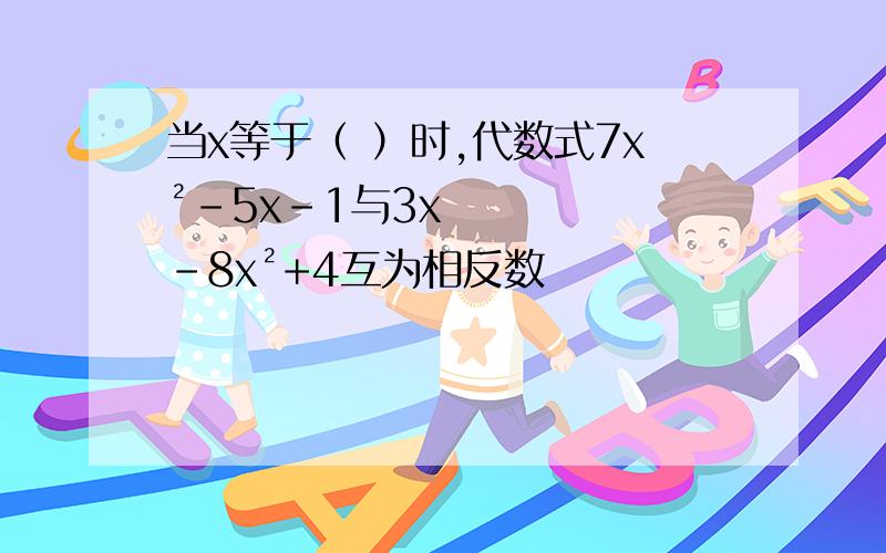 当x等于（ ）时,代数式7x²-5x-1与3x-8x²+4互为相反数