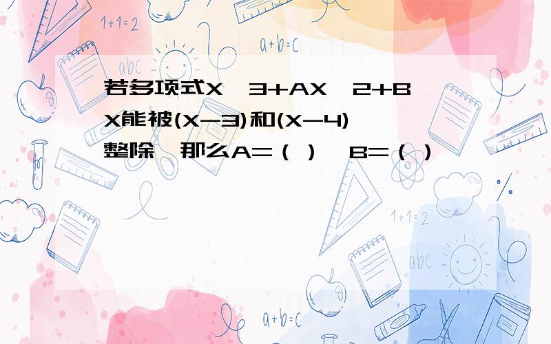 若多项式X^3+AX^2+BX能被(X-3)和(X-4)整除,那么A=（）,B=（）