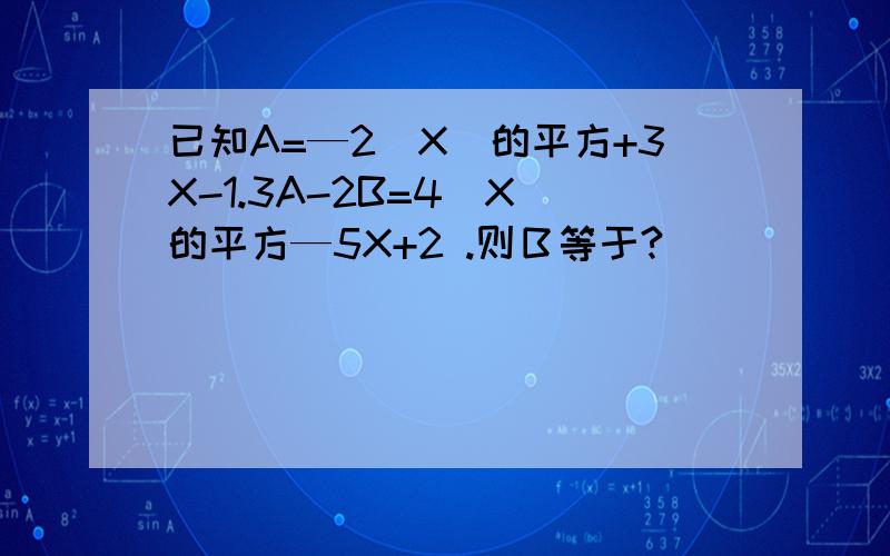已知A=—2（X）的平方+3X-1.3A-2B=4（X）的平方—5X+2 .则Ｂ等于?