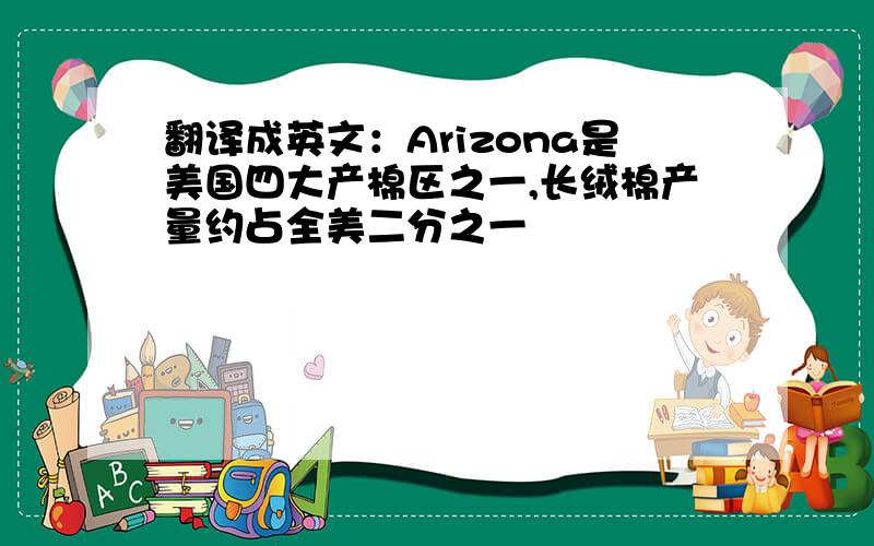 翻译成英文：Arizona是美国四大产棉区之一,长绒棉产量约占全美二分之一