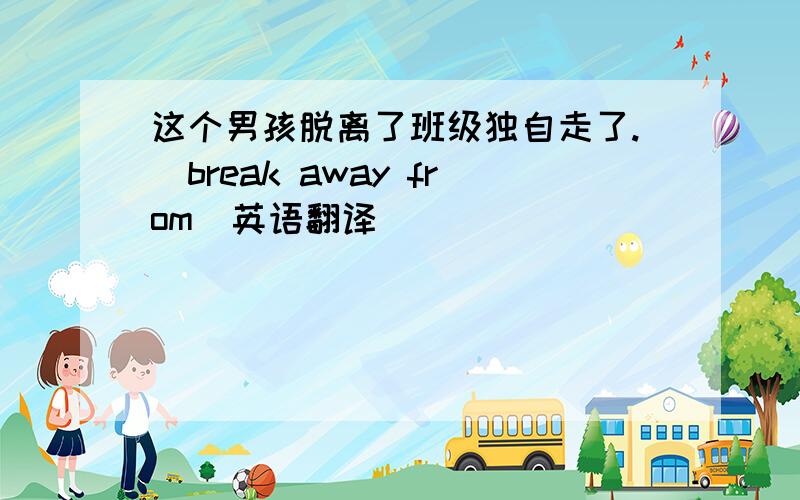 这个男孩脱离了班级独自走了.（break away from）英语翻译