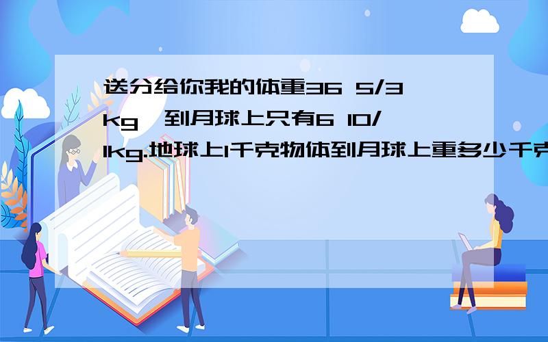 送分给你我的体重36 5/3kg,到月球上只有6 10/1kg.地球上1千克物体到月球上重多少千克?