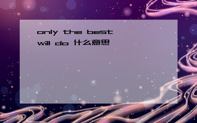 only the best will do 什么意思