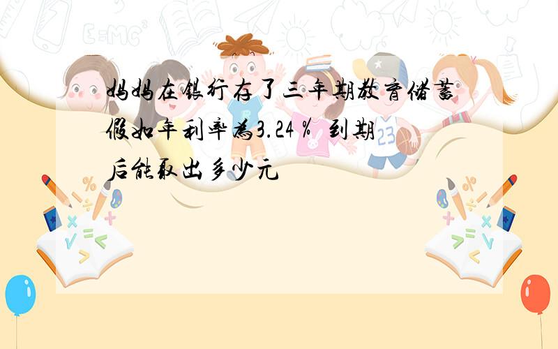 妈妈在银行存了三年期教育储蓄假如年利率为3.24％ 到期后能取出多少元