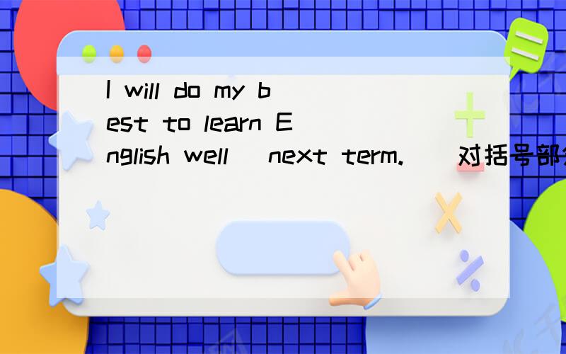 I will do my best to learn English well （next term.）(对括号部分提问)